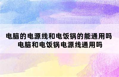 电脑的电源线和电饭锅的能通用吗 电脑和电饭锅电源线通用吗